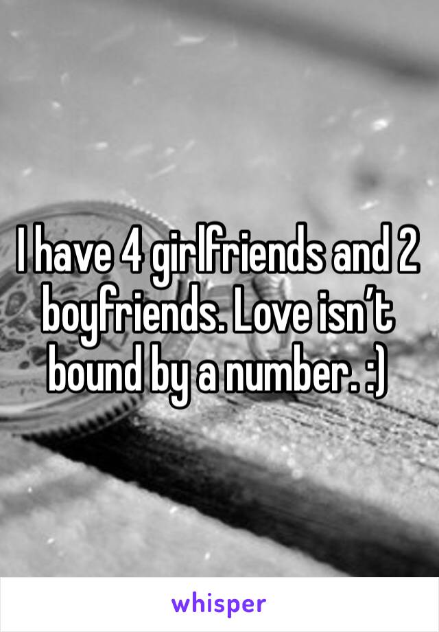 I have 4 girlfriends and 2 boyfriends. Love isn’t bound by a number. :)