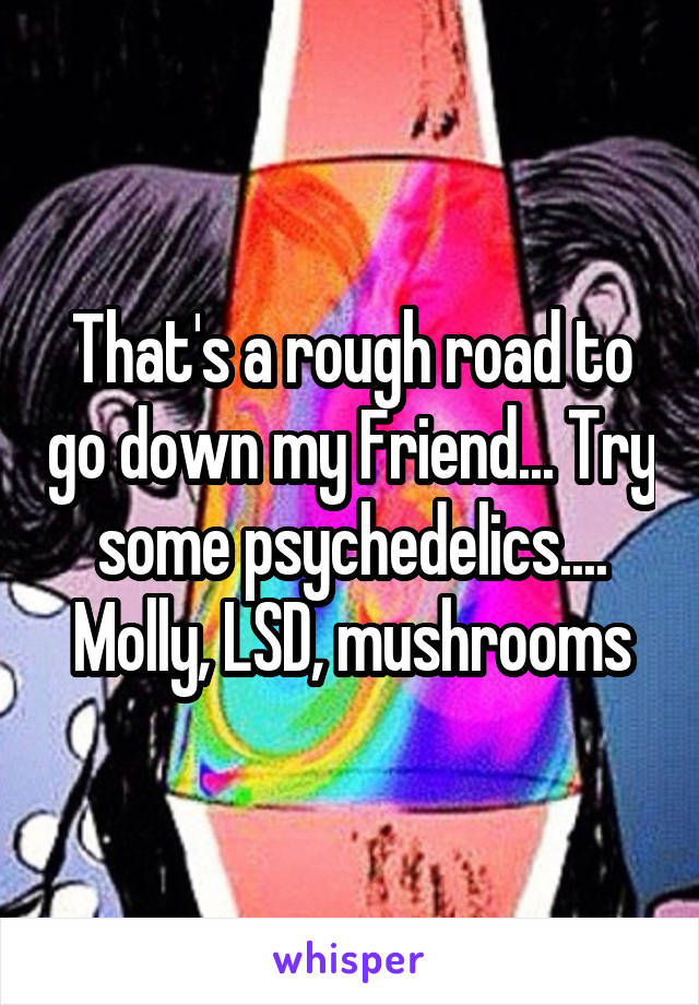 That's a rough road to go down my Friend... Try some psychedelics.... Molly, LSD, mushrooms