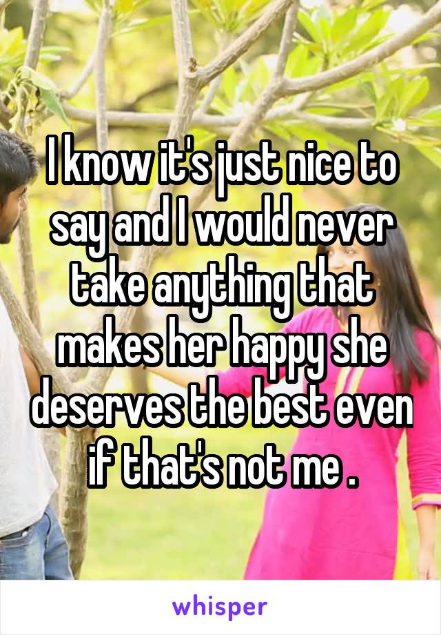 I know it's just nice to say and I would never take anything that makes her happy she deserves the best even if that's not me .