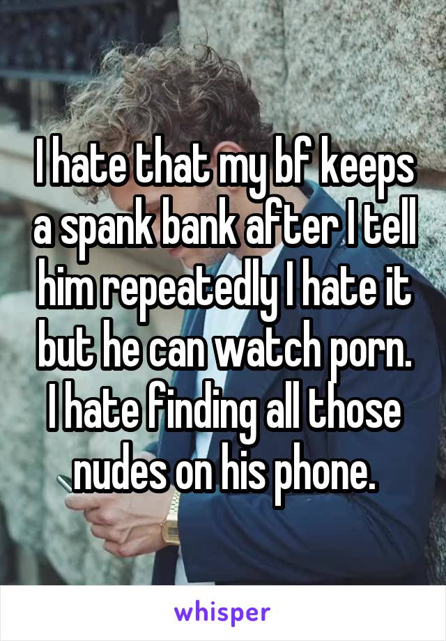 I hate that my bf keeps a spank bank after I tell him repeatedly I hate it but he can watch porn. I hate finding all those nudes on his phone.