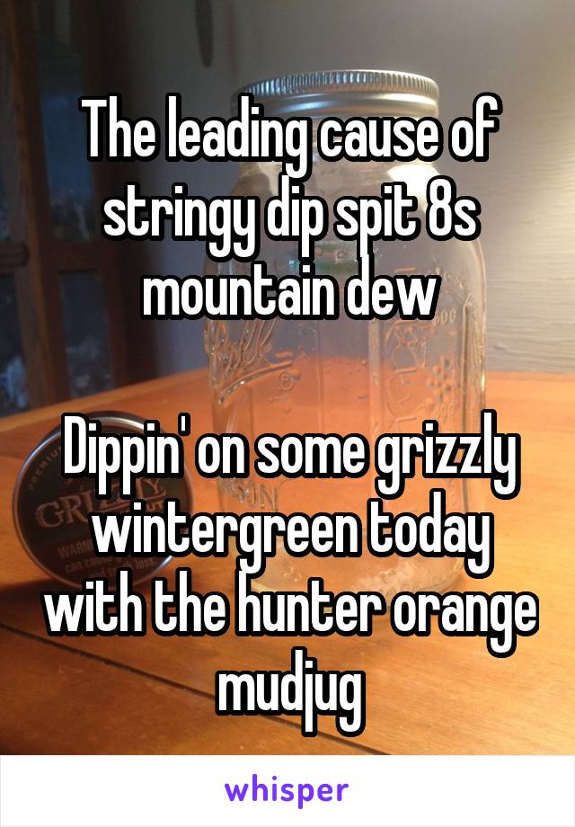 The leading cause of stringy dip spit 8s mountain dew

Dippin' on some grizzly wintergreen today with the hunter orange mudjug