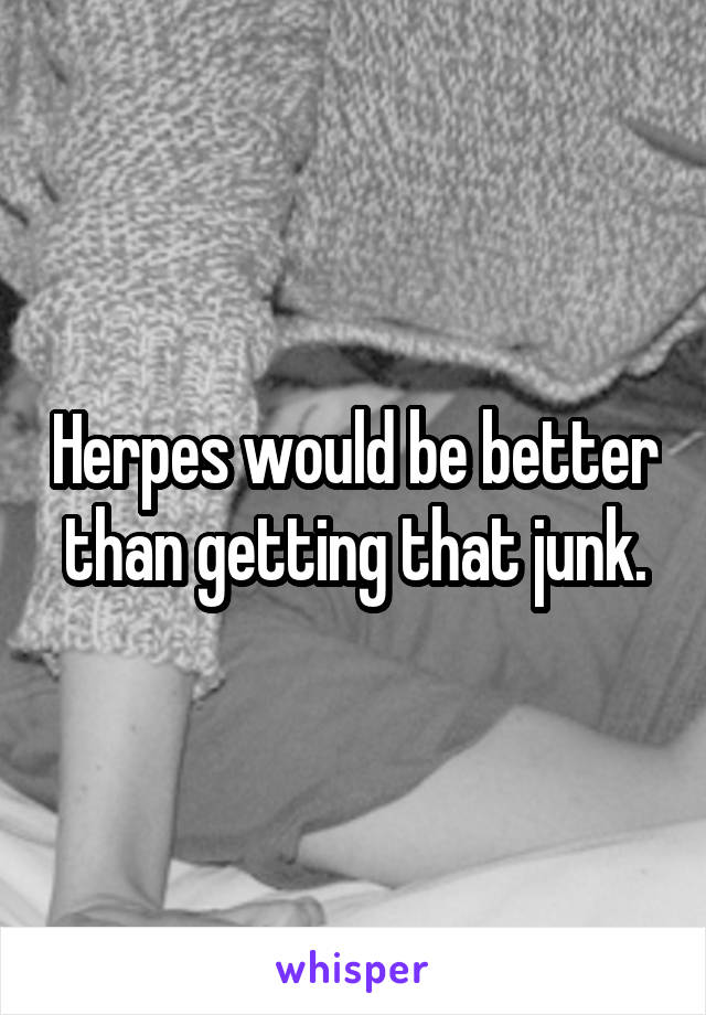 Herpes would be better than getting that junk.