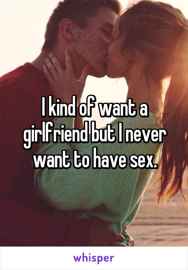 I kind of want a girlfriend but I never want to have sex.