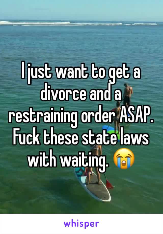 I just want to get a divorce and a restraining order ASAP. Fuck these state laws with waiting. 😭