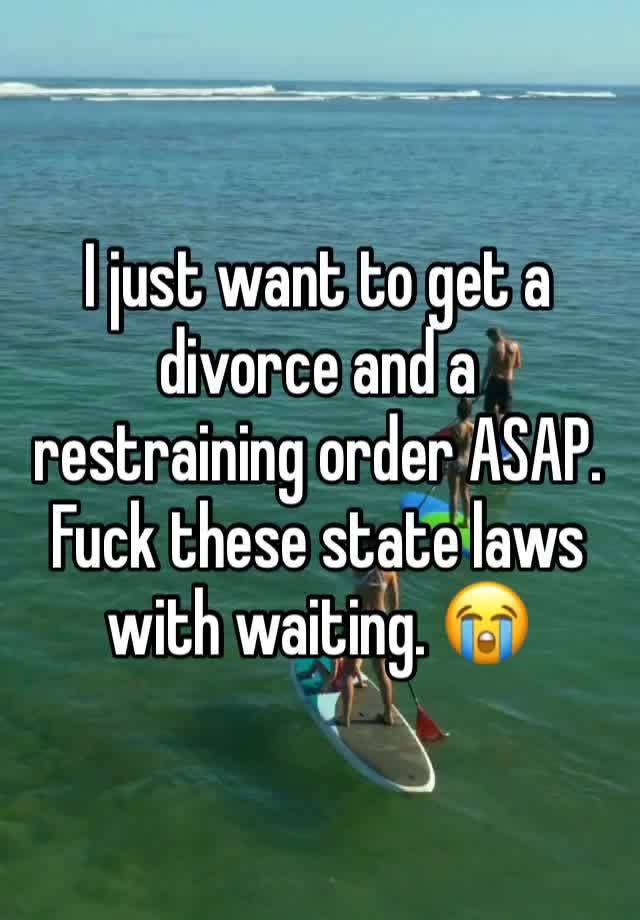 I just want to get a divorce and a restraining order ASAP. Fuck these state laws with waiting. 😭