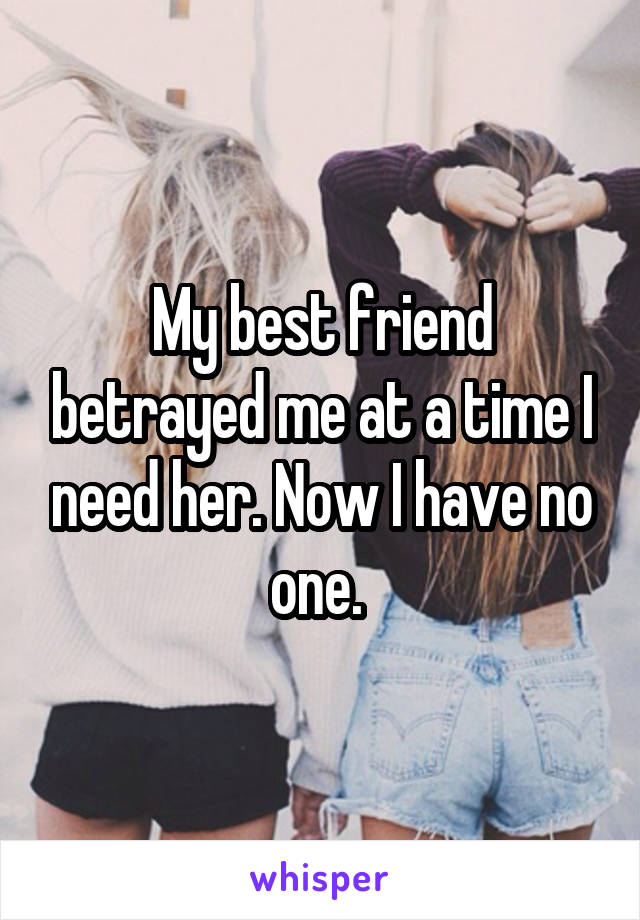 My best friend betrayed me at a time I need her. Now I have no one. 