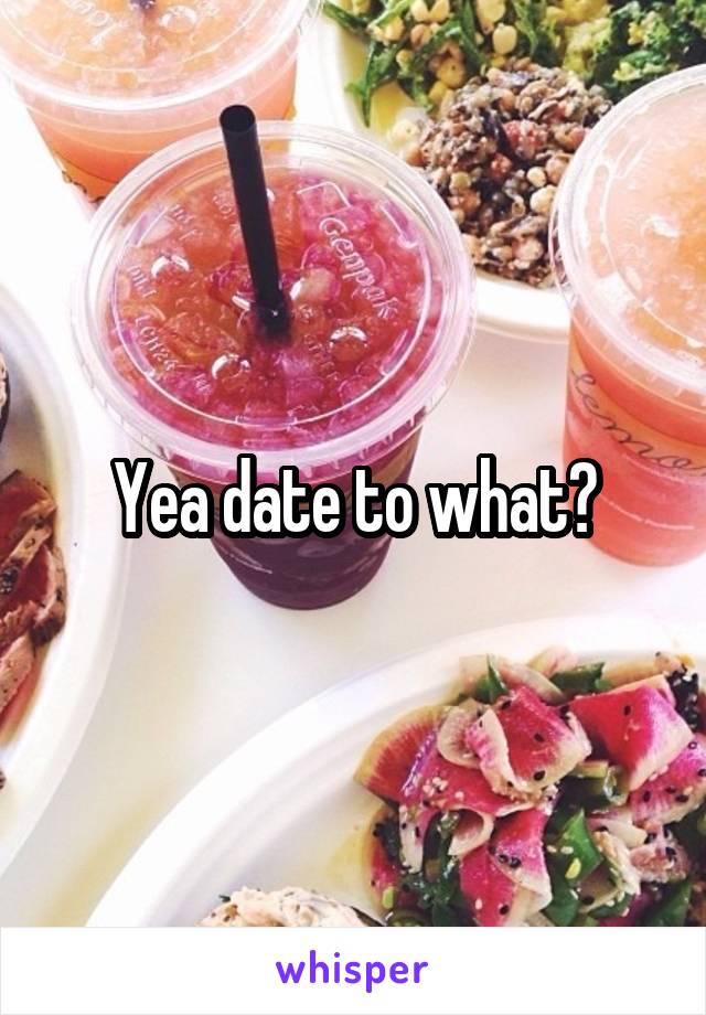 Yea date to what?