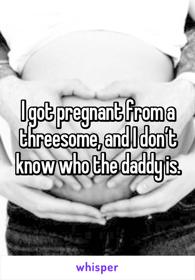 I got pregnant from a threesome, and I don’t know who the daddy is.