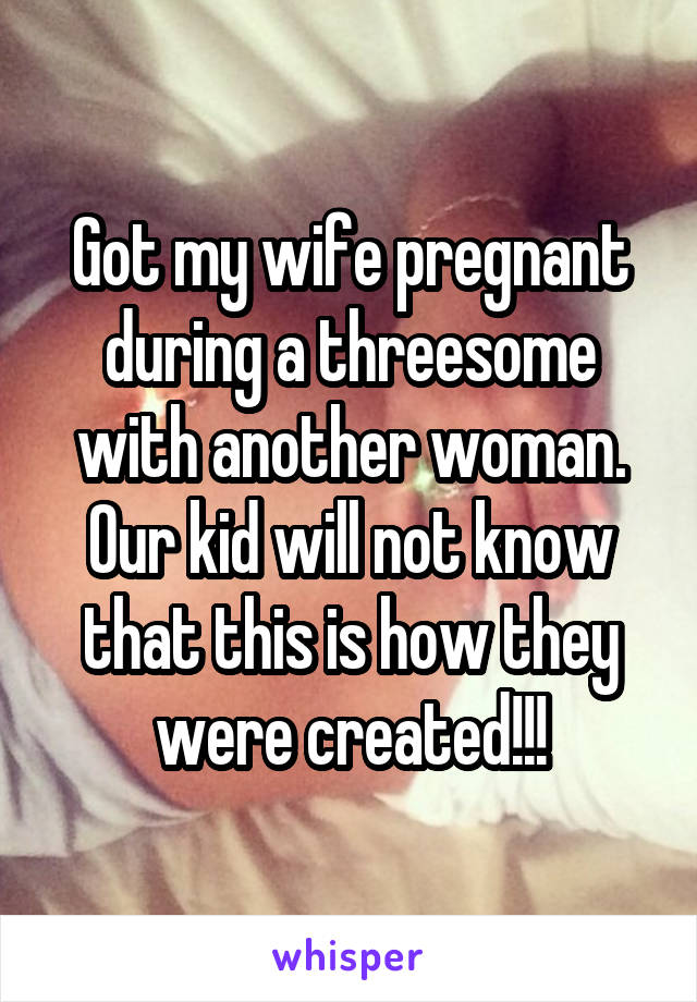 Got my wife pregnant during a threesome with another woman. Our kid will not know that this is how they were created!!!