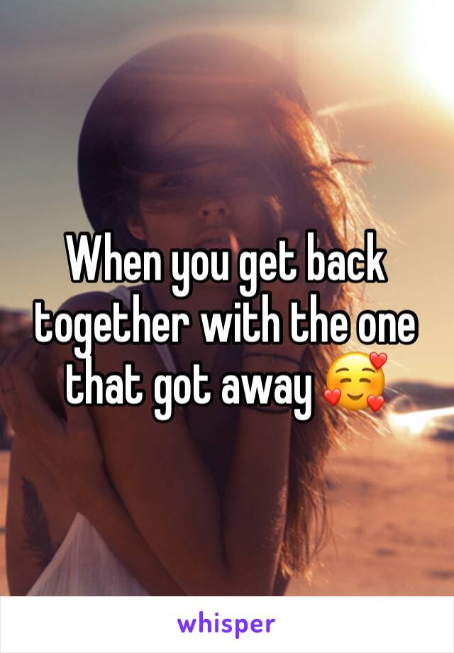 When you get back together with the one that got away 🥰