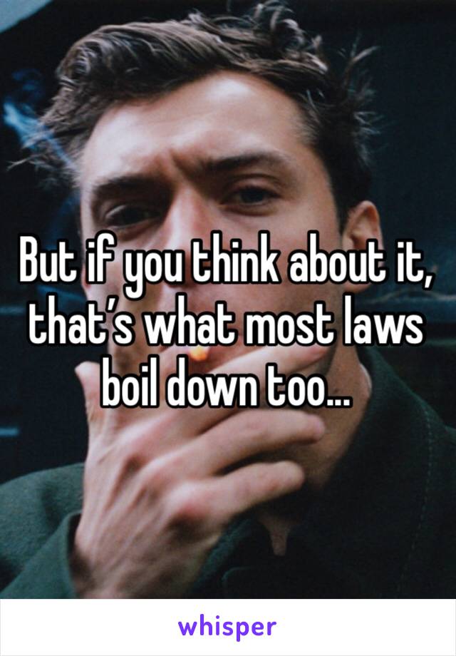 But if you think about it, that’s what most laws boil down too...