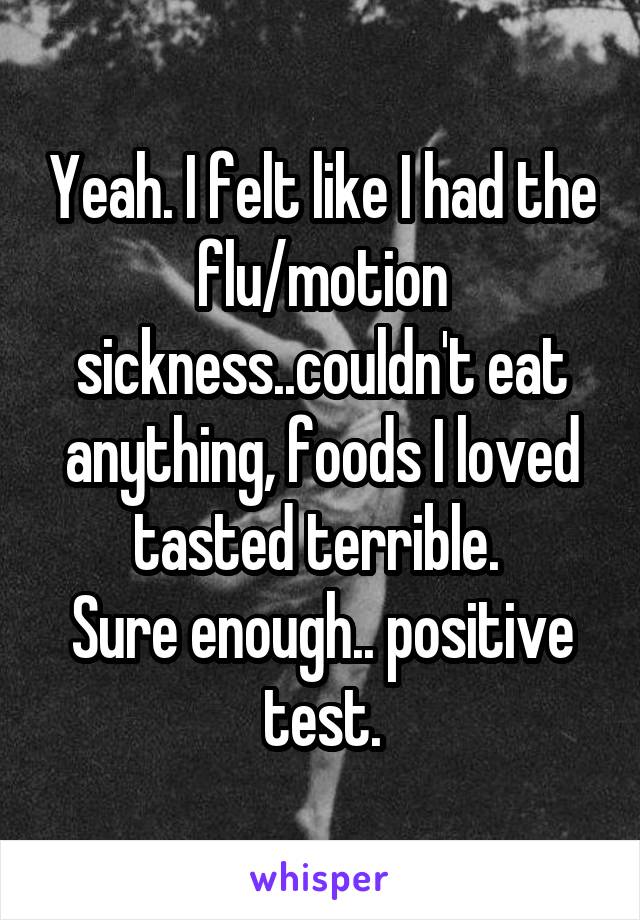 Yeah. I felt like I had the flu/motion sickness..couldn't eat anything, foods I loved tasted terrible. 
Sure enough.. positive test.