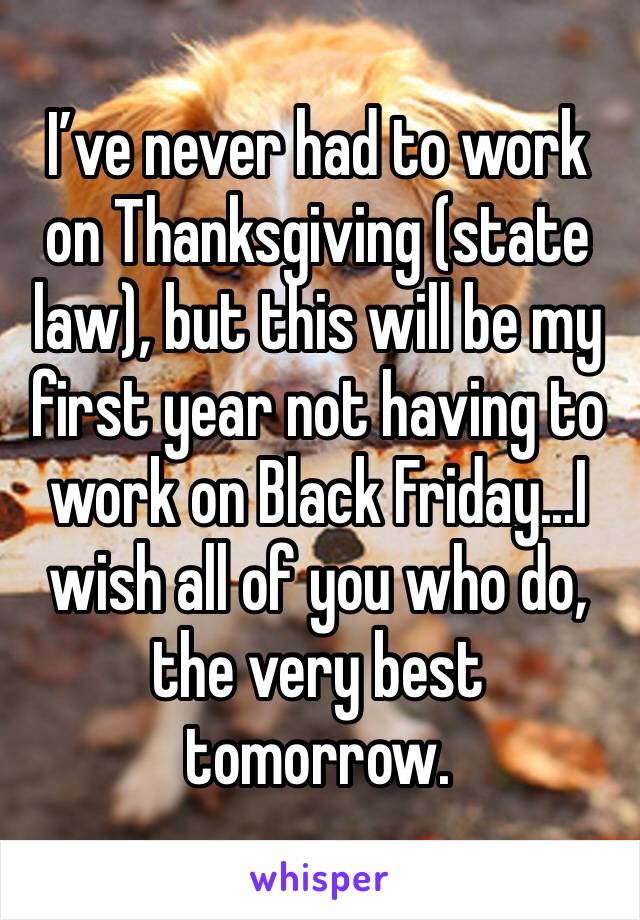 I’ve never had to work on Thanksgiving (state law), but this will be my first year not having to work on Black Friday...I wish all of you who do, the very best tomorrow.