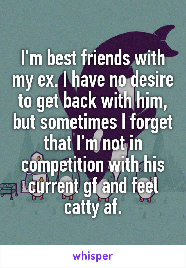 I'm best friends with my ex. I have no desire to get back with him, but sometimes I forget that I'm not in competition with his current gf and feel catty af.