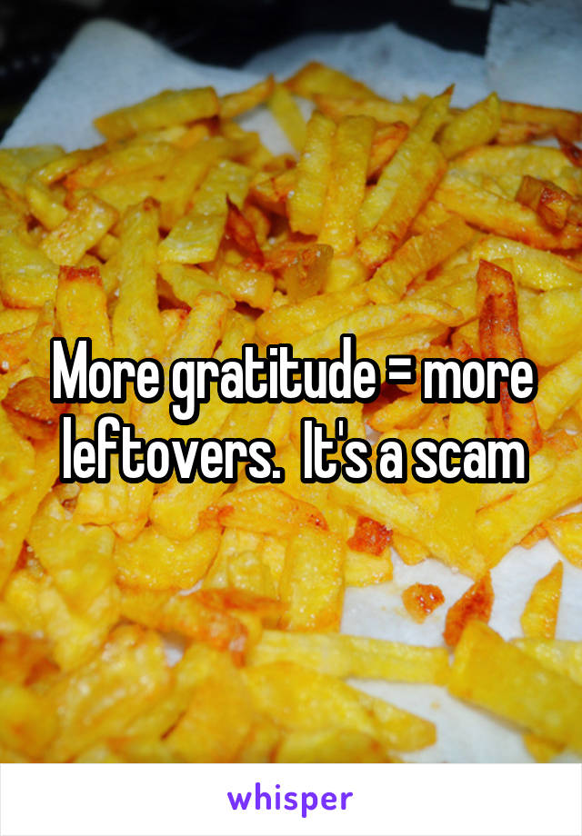 More gratitude = more leftovers.  It's a scam