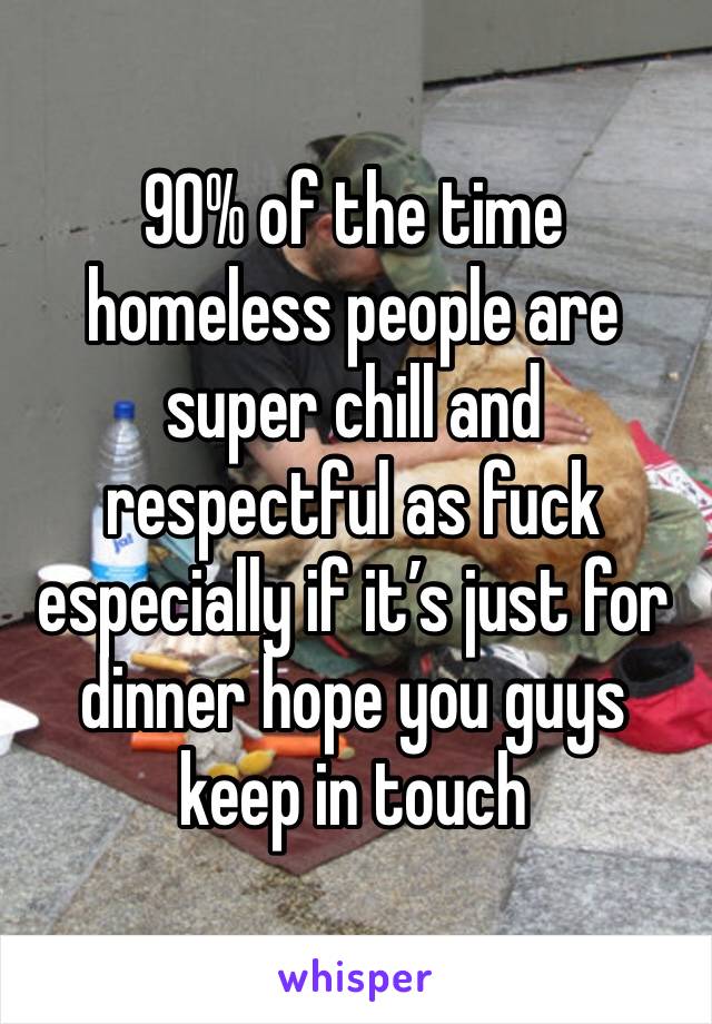 90% of the time homeless people are super chill and respectful as fuck especially if it’s just for dinner hope you guys keep in touch
