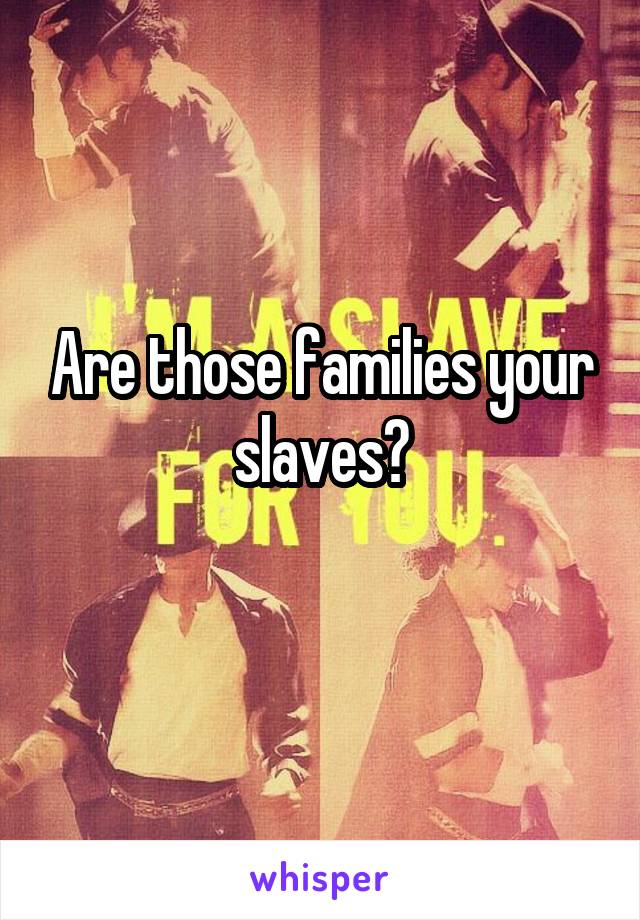 Are those families your slaves?
