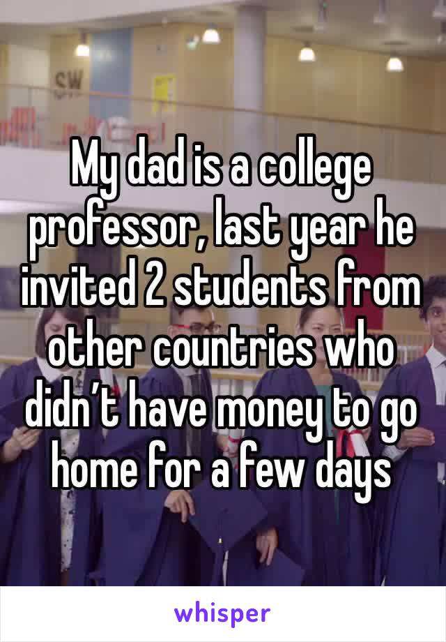 My dad is a college professor, last year he invited 2 students from other countries who didn’t have money to go home for a few days