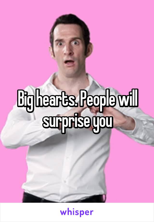 Big hearts. People will surprise you