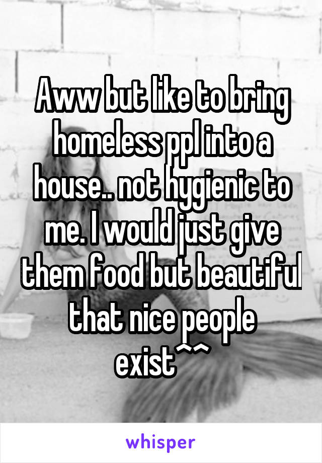 Aww but like to bring homeless ppl into a house.. not hygienic to me. I would just give them food but beautiful that nice people exist^^