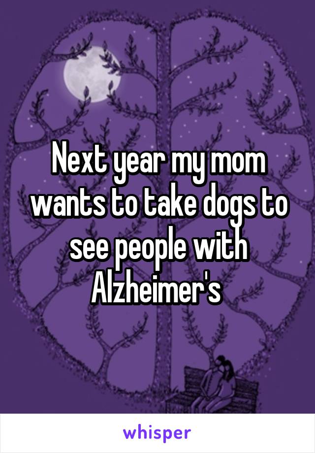 Next year my mom wants to take dogs to see people with Alzheimer's 