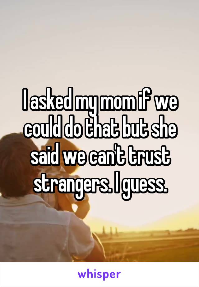 I asked my mom if we could do that but she said we can't trust strangers. I guess.