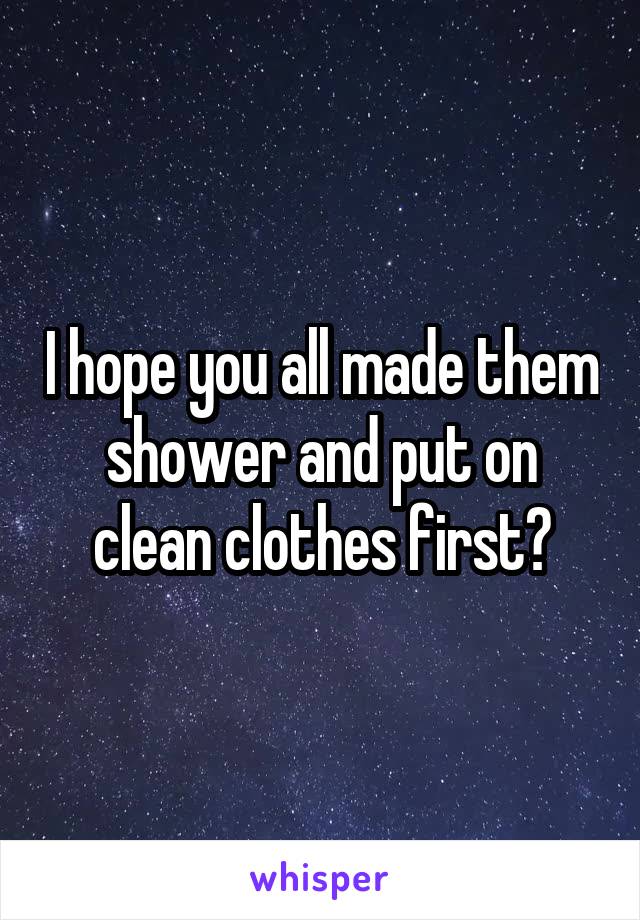 I hope you all made them shower and put on clean clothes first?