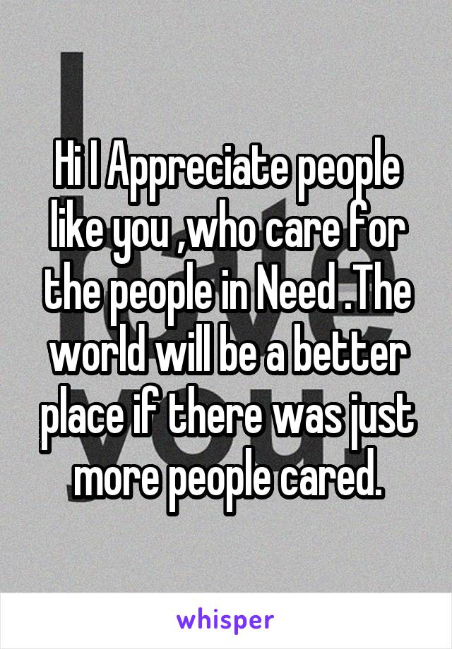 Hi I Appreciate people like you ,who care for the people in Need .The world will be a better place if there was just more people cared.