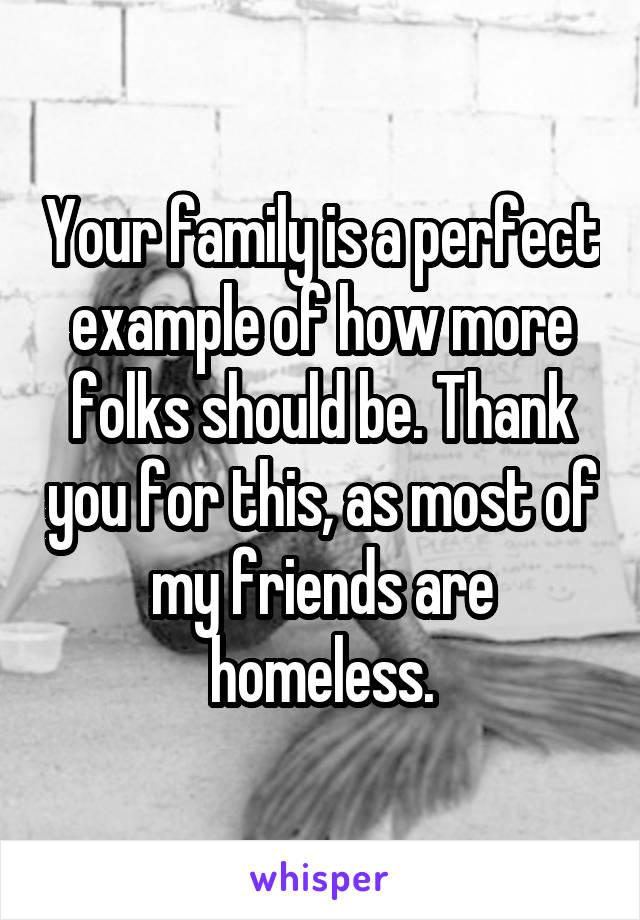 Your family is a perfect example of how more folks should be. Thank you for this, as most of my friends are homeless.