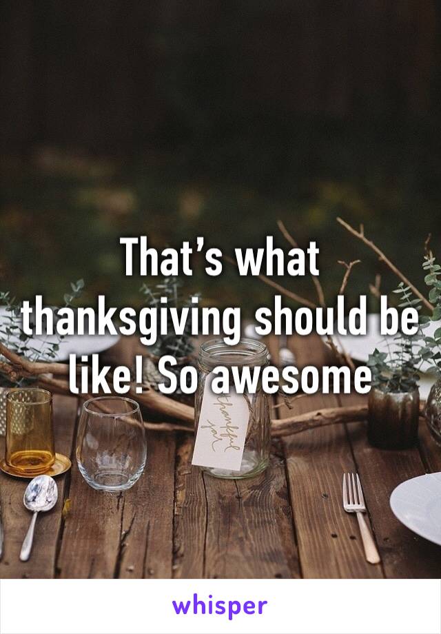 That’s what thanksgiving should be like! So awesome