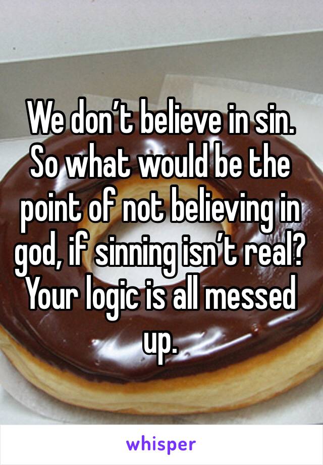 We don’t believe in sin. So what would be the point of not believing in god, if sinning isn’t real? Your logic is all messed up.
