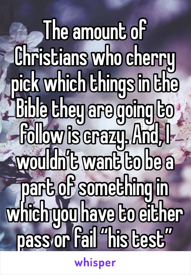 The amount of Christians who cherry pick which things in the Bible they are going to follow is crazy. And, I wouldn’t want to be a part of something in which you have to either pass or fail “his test”
