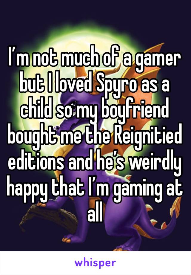 I’m not much of a gamer but I loved Spyro as a child so my boyfriend bought me the Reignitied editions and he’s weirdly  happy that I’m gaming at all 