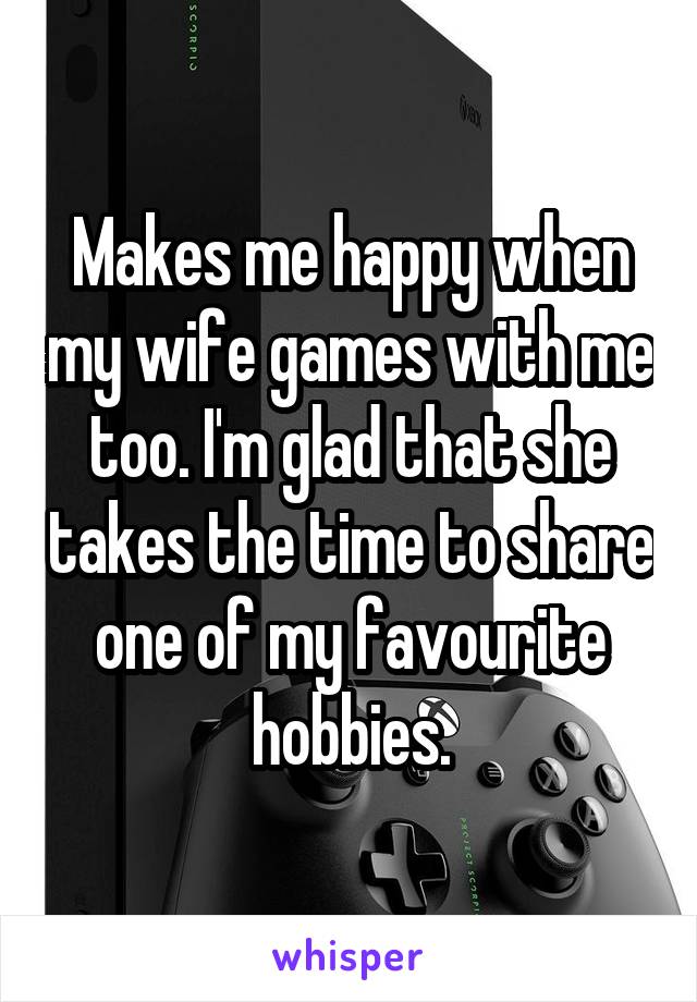 Makes me happy when my wife games with me too. I'm glad that she takes the time to share one of my favourite hobbies.