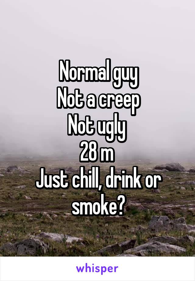 Normal guy
Not a creep
Not ugly 
28 m 
Just chill, drink or smoke?