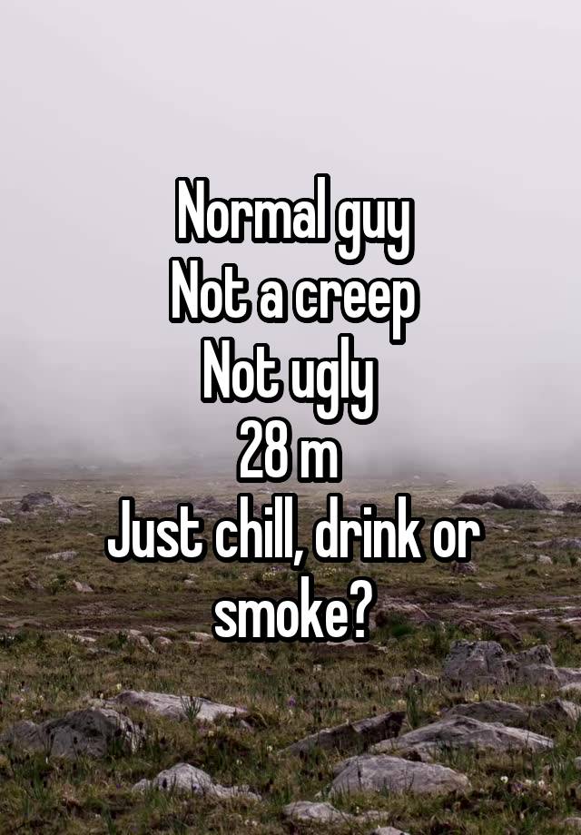 Normal guy
Not a creep
Not ugly 
28 m 
Just chill, drink or smoke?