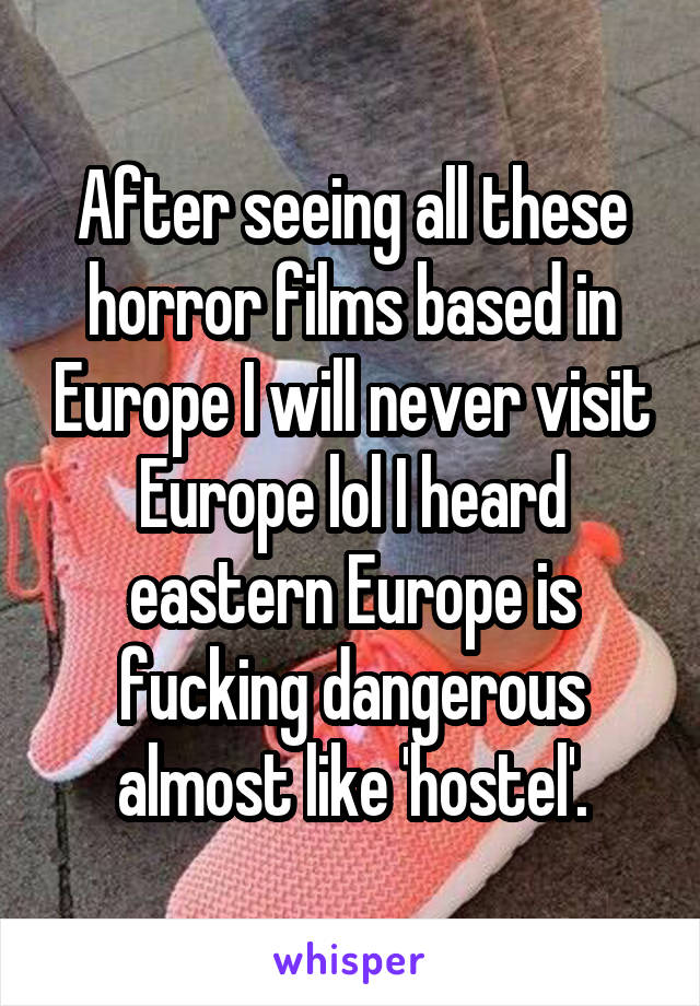 After seeing all these horror films based in Europe I will never visit Europe lol I heard eastern Europe is fucking dangerous almost like 'hostel'.