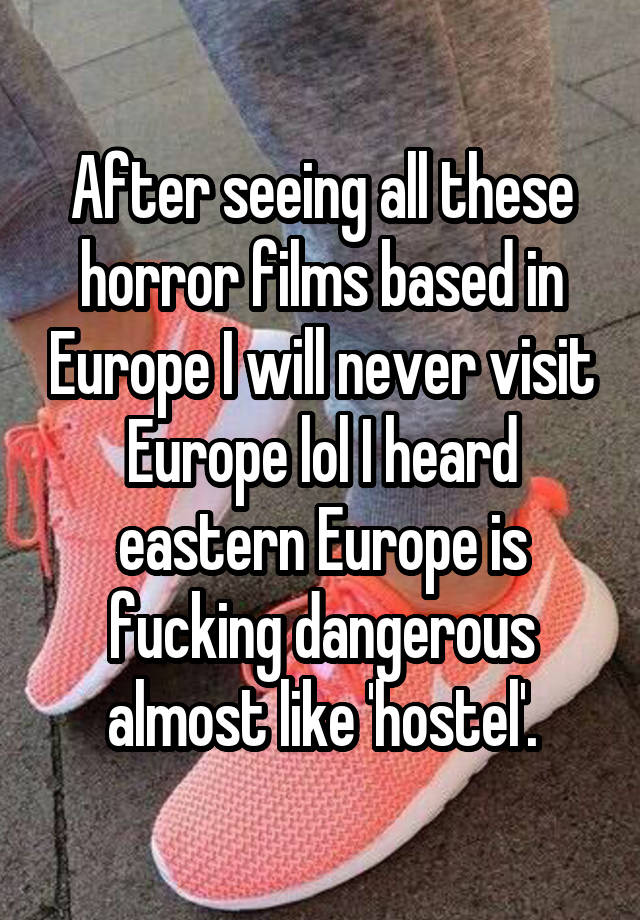 After seeing all these horror films based in Europe I will never visit Europe lol I heard eastern Europe is fucking dangerous almost like 'hostel'.