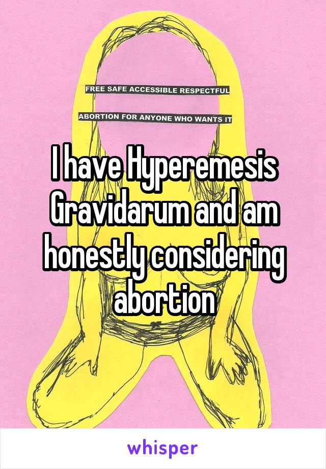 I have Hyperemesis Gravidarum and am honestly considering abortion