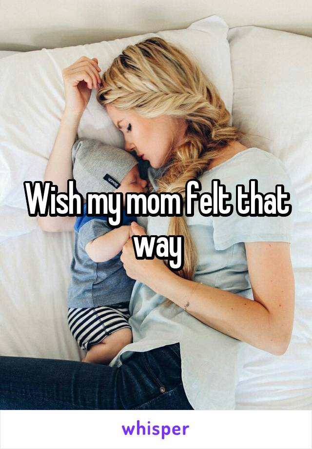 Wish my mom felt that way