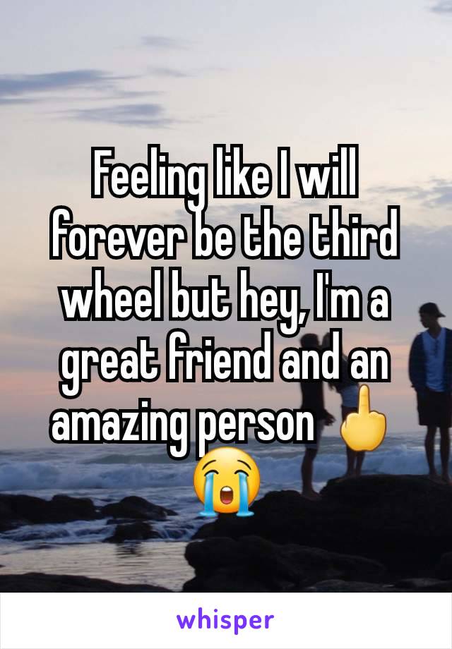 Feeling like I will forever be the third wheel but hey, I'm a great friend and an amazing person 🖕😭