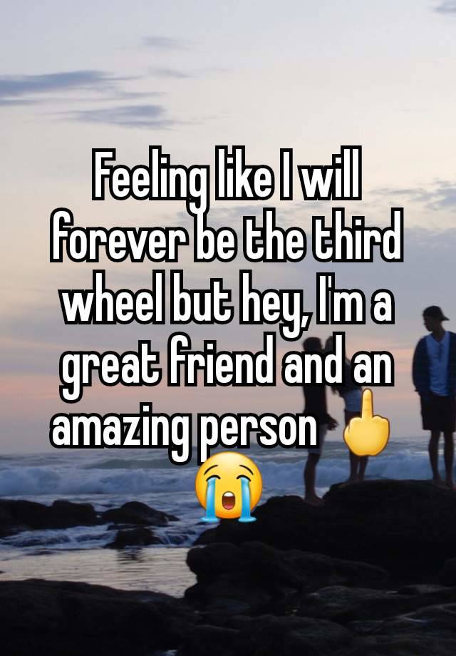 Feeling like I will forever be the third wheel but hey, I'm a great friend and an amazing person 🖕😭