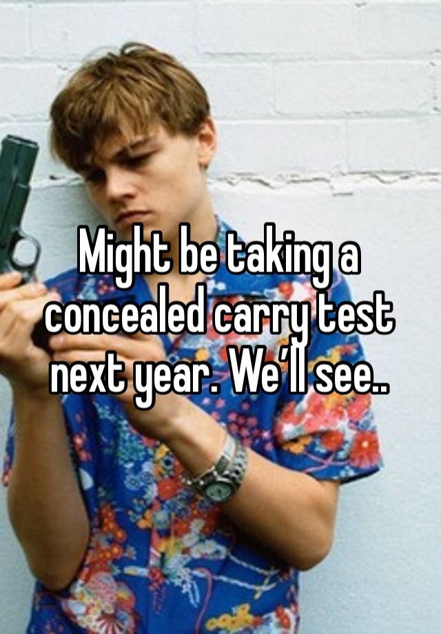 Might be taking a concealed carry test next year. We’ll see..