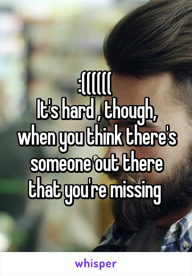 :(((((( 
It's hard , though, when you think there's someone out there that you're missing 