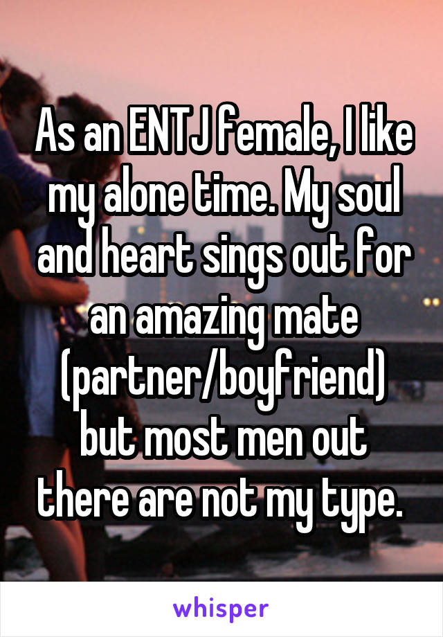 As an ENTJ female, I like my alone time. My soul and heart sings out for an amazing mate (partner/boyfriend) but most men out there are not my type. 