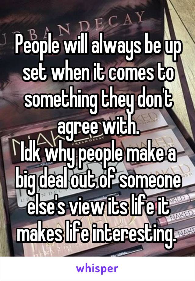 People will always be up set when it comes to something they don't agree with.
Idk why people make a big deal out of someone else's view its life it makes life interesting. 