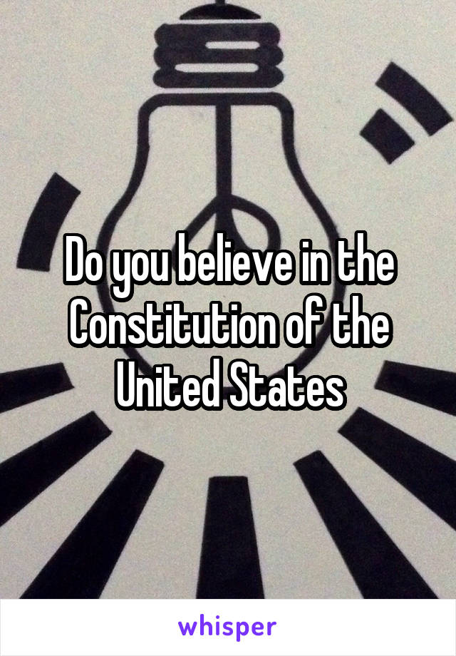 Do you believe in the Constitution of the United States