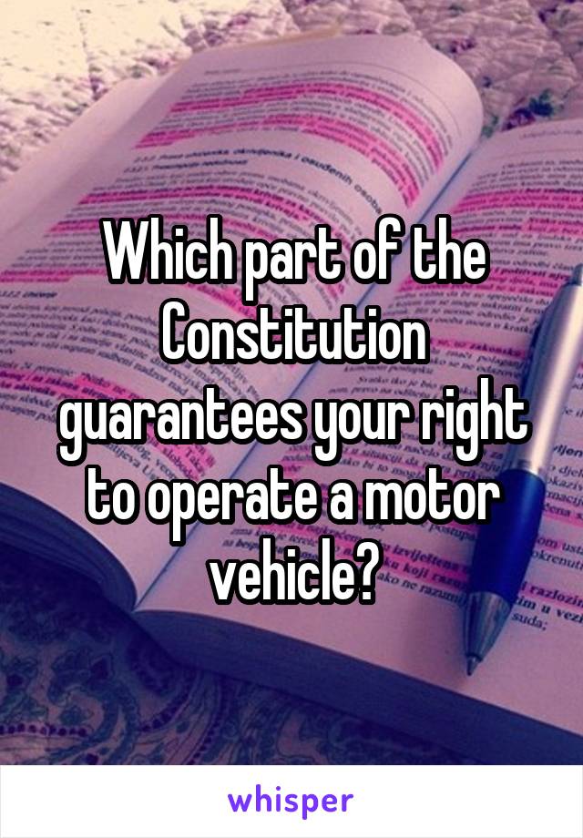 Which part of the Constitution guarantees your right to operate a motor vehicle?