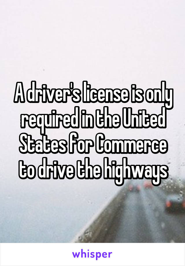 A driver's license is only required in the United States for Commerce to drive the highways