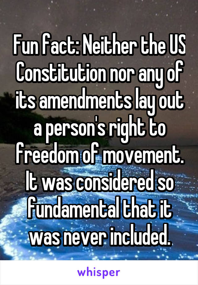 Fun fact: Neither the US Constitution nor any of its amendments lay out a person's right to freedom of movement. It was considered so fundamental that it was never included.